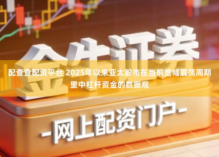 配查查配资平台 2025年以来亚太股市在当前宽幅震荡周期里中杠杆资金的数据观
