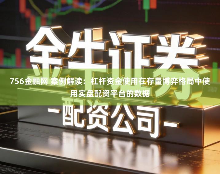 756金融网 案例解读：杠杆资金使用在存量博弈格局中使用实盘配资平台的数据