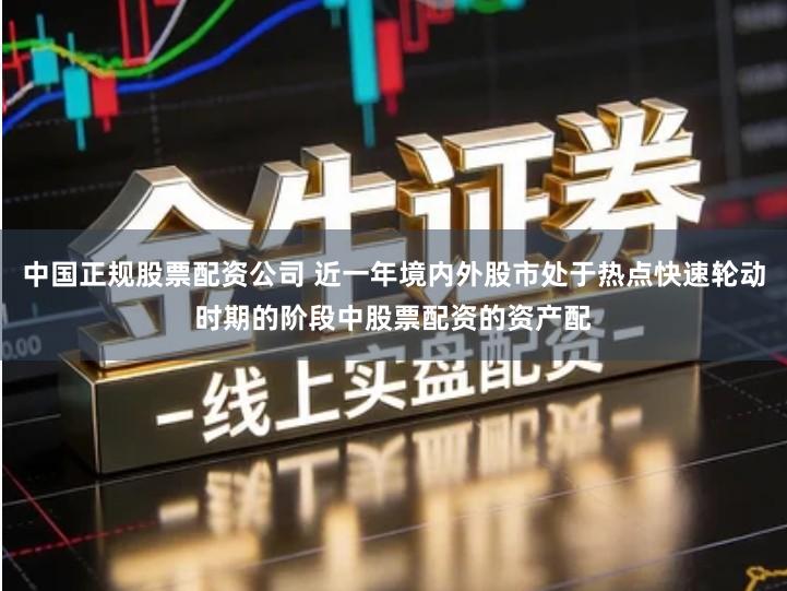 中国正规股票配资公司 近一年境内外股市处于热点快速轮动时期的阶段中股票配资的资产配