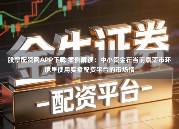 股票配资网APP下载 案例解读：中小资金在当前震荡市环境里使用实盘配资平台的市场情