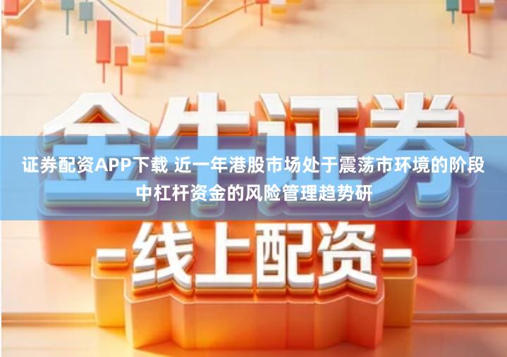 证券配资APP下载 近一年港股市场处于震荡市环境的阶段中杠杆资金的风险管理趋势研