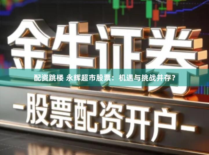 配资跳楼 永辉超市股票：机遇与挑战并存？