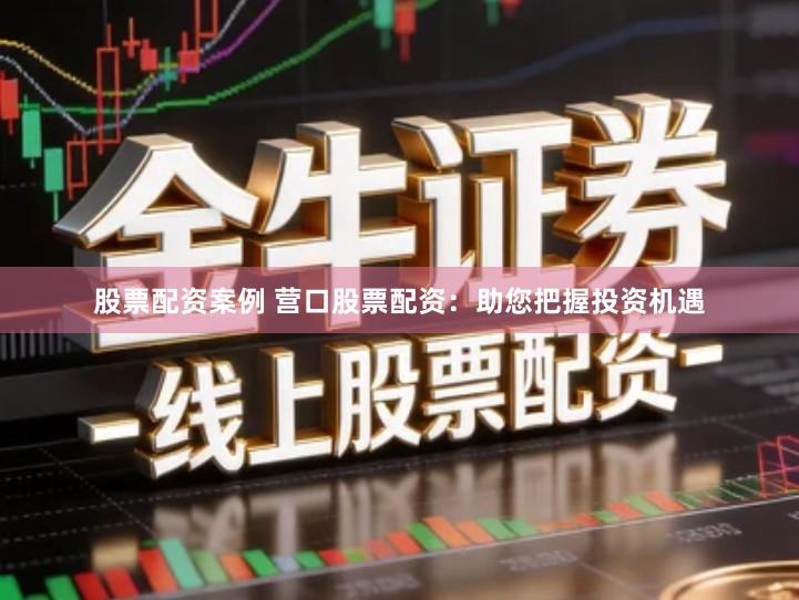 股票配资案例 营口股票配资：助您把握投资机遇