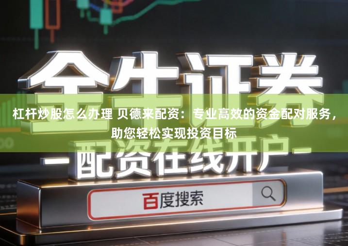 杠杆炒股怎么办理 贝德来配资：专业高效的资金配对服务，助您轻松实现投资目标