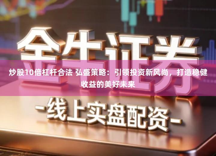 炒股10倍杠杆合法 弘盛策略：引领投资新风尚，打造稳健收益的美好未来