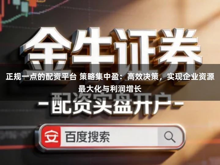 正规一点的配资平台 策略集中盈：高效决策，实现企业资源最大化与利润增长