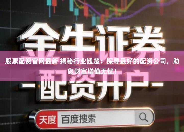 股票配资官网最新 揭秘行业翘楚：探寻最好的配资公司，助您财富增值无忧！