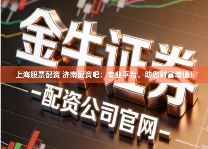 上海股票配资 济南配资吧：专业平台，助您财富增值！