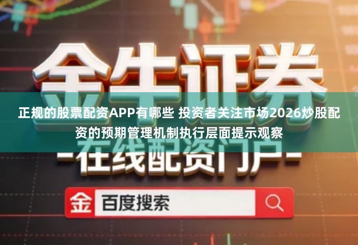 正规的股票配资APP有哪些 投资者关注市场2026炒股配资的预期管理机制执行层面提示观察