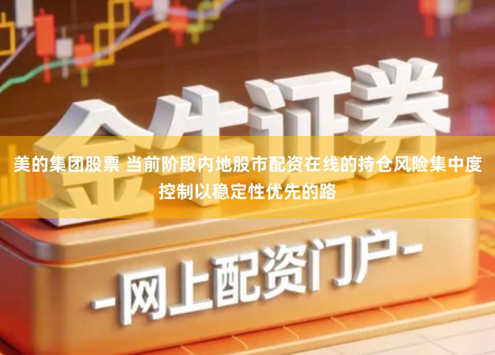 美的集团股票 当前阶段内地股市配资在线的持仓风险集中度控制以稳定性优先的路