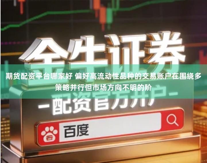 期货配资平台哪家好 偏好高流动性品种的交易账户在围绕多策略并行但市场方向不明的阶