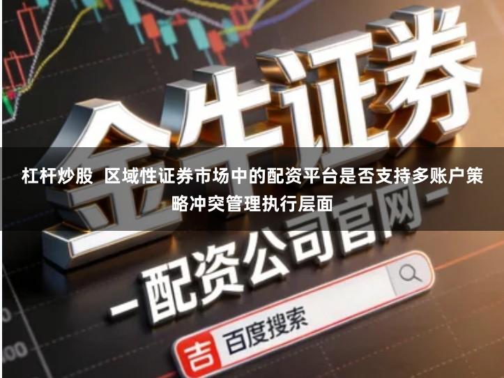杠杆炒股  区域性证券市场中的配资平台是否支持多账户策略冲突管理执行层面