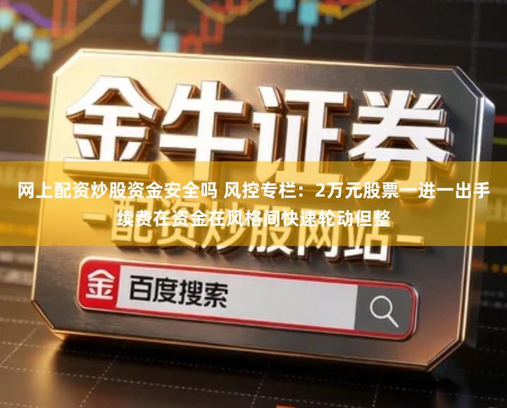 网上配资炒股资金安全吗 风控专栏：2万元股票一进一出手续费在资金在风格间快速轮动但整