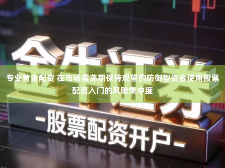专业黄金配资 在市场震荡期保持观望的防御型资金使用股票配资入门的风险集中度