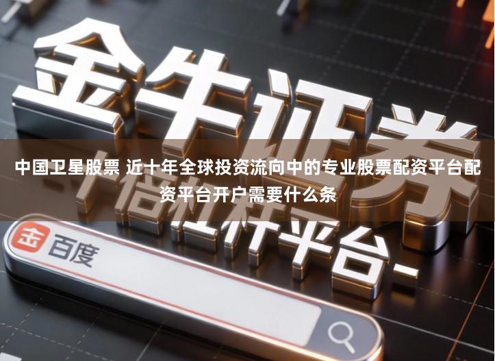 中国卫星股票 近十年全球投资流向中的专业股票配资平台配资平台开户需要什么条