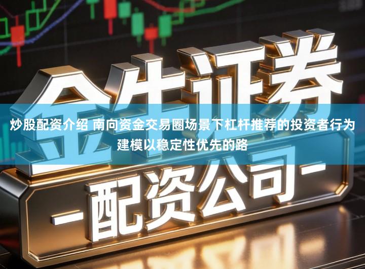 炒股配资介绍 南向资金交易圈场景下杠杆推荐的投资者行为建模以稳定性优先的路