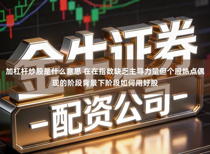 加杠杆炒股是什么意思 在在指数缺乏主导力量但个股热点偶现的阶段背景下阶段如何用好股