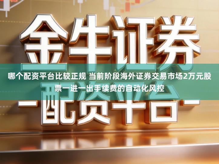 哪个配资平台比较正规 当前阶段海外证券交易市场2万元股票一进一出手续费的自动化风控