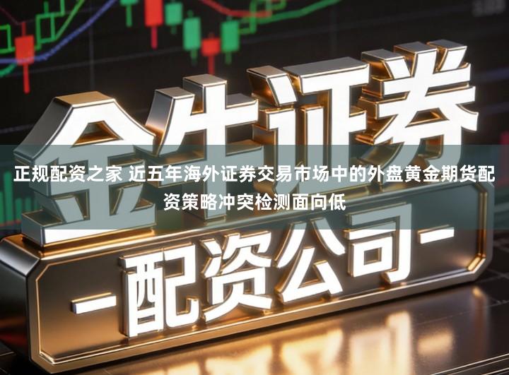 正规配资之家 近五年海外证券交易市场中的外盘黄金期货配资策略冲突检测面向低