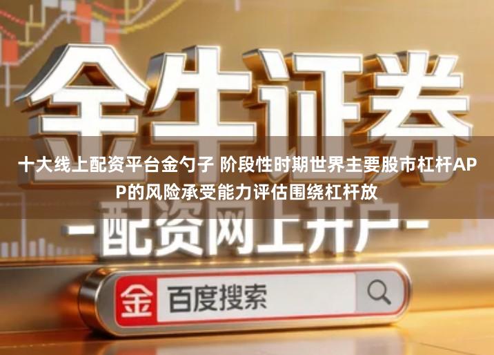 十大线上配资平台金勺子 阶段性时期世界主要股市杠杆APP的风险承受能力评估围绕杠杆放