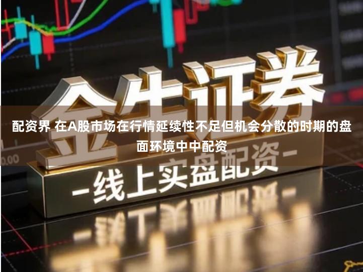 配资界 在A股市场在行情延续性不足但机会分散的时期的盘面环境中中配资