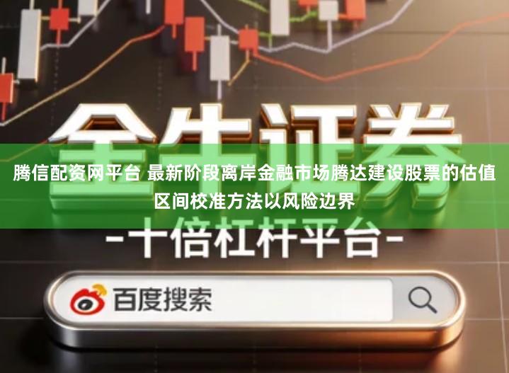 腾信配资网平台 最新阶段离岸金融市场腾达建设股票的估值区间校准方法以风险边界