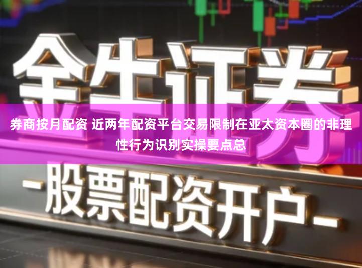 券商按月配资 近两年配资平台交易限制在亚太资本圈的非理性行为识别实操要点总